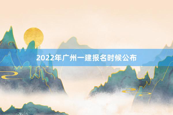 2022年广州一建报名时候公布