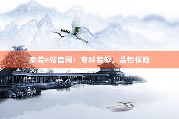 家装e站官网：专科装修，品性保险