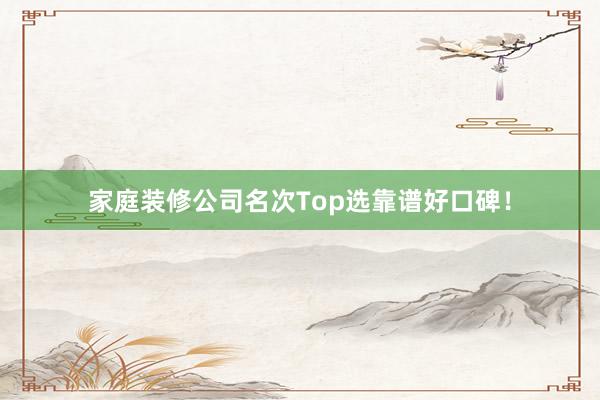 家庭装修公司名次Top选靠谱好口碑！