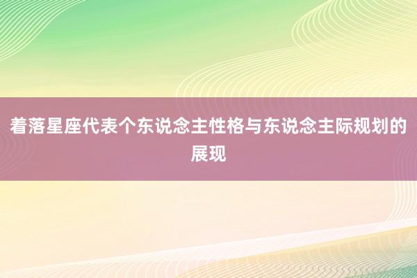 着落星座代表个东说念主性格与东说念主际规划的展现