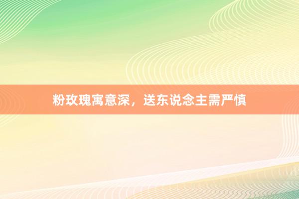 粉玫瑰寓意深，送东说念主需严慎