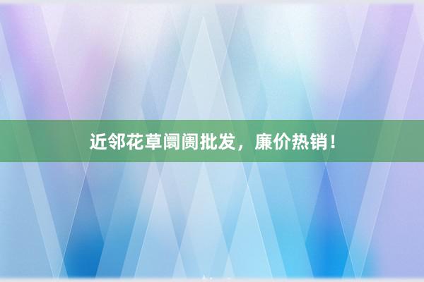 近邻花草阛阓批发，廉价热销！