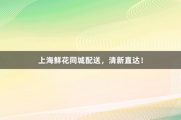 上海鲜花同城配送，清新直达！