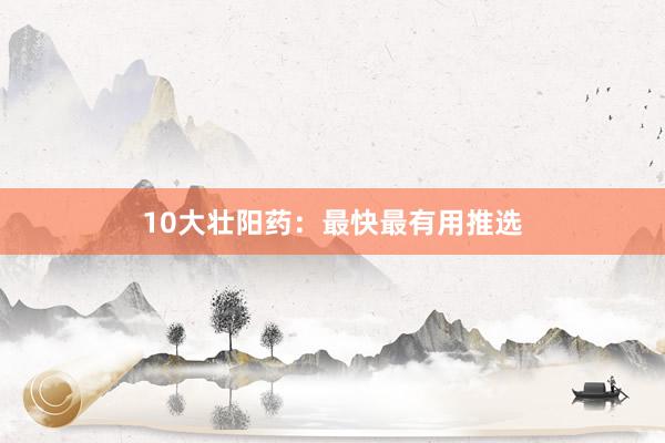 10大壮阳药：最快最有用推选