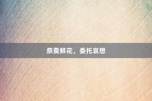 祭奠鲜花，委托哀想