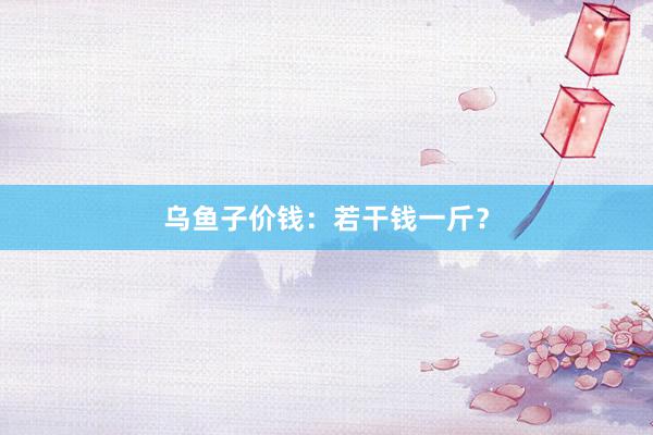 乌鱼子价钱：若干钱一斤？
