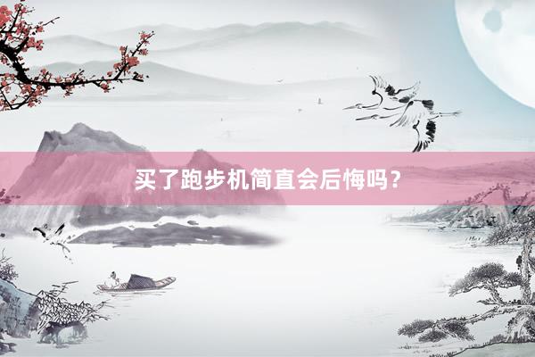买了跑步机简直会后悔吗？